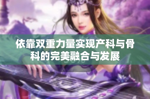 依靠双重力量实现产科与骨科的完美融合与发展