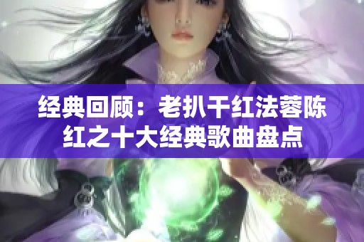 经典回顾：老扒干红法蓉陈红之十大经典歌曲盘点