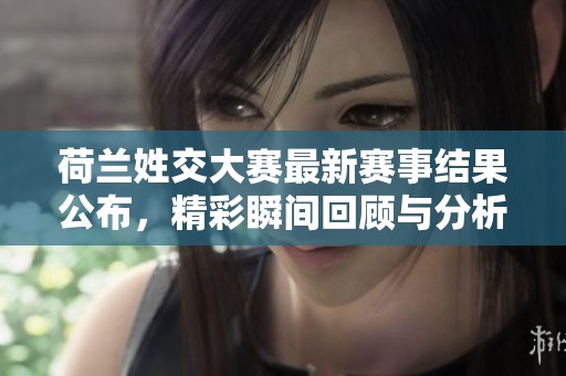 荷兰姓交大赛最新赛事结果公布，精彩瞬间回顾与分析
