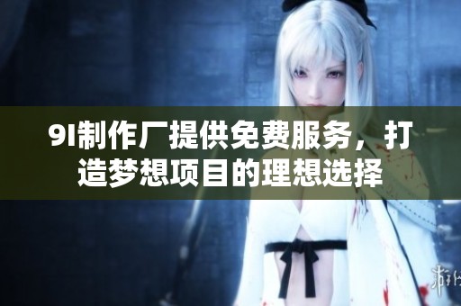 9I制作厂提供免费服务，打造梦想项目的理想选择