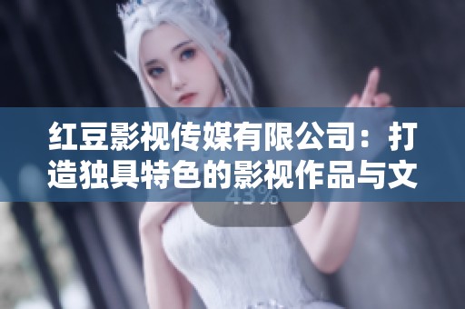 红豆影视传媒有限公司：打造独具特色的影视作品与文化传播