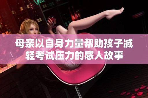 母亲以自身力量帮助孩子减轻考试压力的感人故事