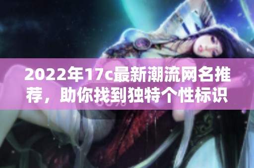 2022年17c最新潮流网名推荐，助你找到独特个性标识