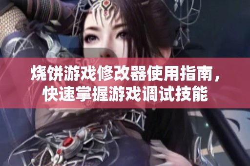 烧饼游戏修改器使用指南，快速掌握游戏调试技能