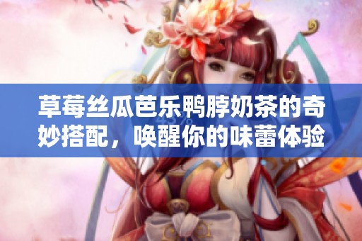 草莓丝瓜芭乐鸭脖奶茶的奇妙搭配，唤醒你的味蕾体验