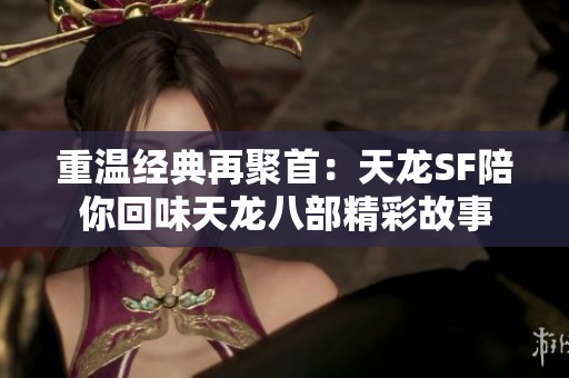 重温经典再聚首：天龙SF陪你回味天龙八部精彩故事