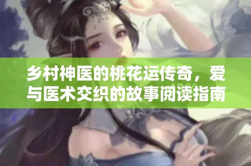 乡村神医的桃花运传奇，爱与医术交织的故事阅读指南