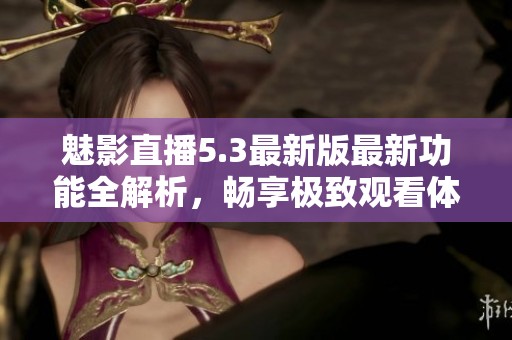魅影直播5.3最新版最新功能全解析，畅享极致观看体验