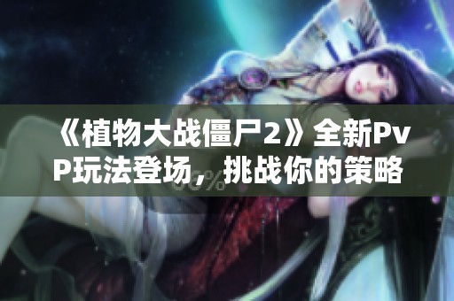 《植物大战僵尸2》全新PvP玩法登场，挑战你的策略极限！