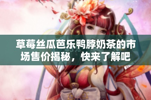 草莓丝瓜芭乐鸭脖奶茶的市场售价揭秘，快来了解吧