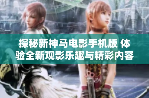 探秘新神马电影手机版 体验全新观影乐趣与精彩内容