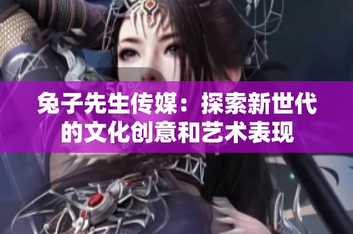 兔子先生传媒：探索新世代的文化创意和艺术表现