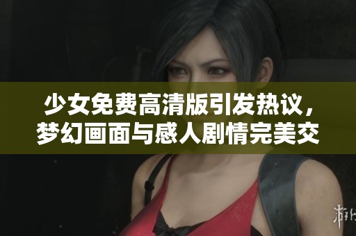 少女免费高清版引发热议，梦幻画面与感人剧情完美交织