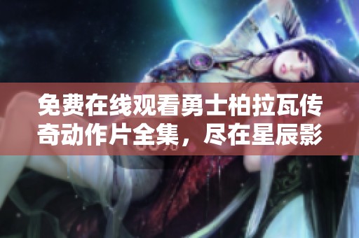 免费在线观看勇士柏拉瓦传奇动作片全集，尽在星辰影院！