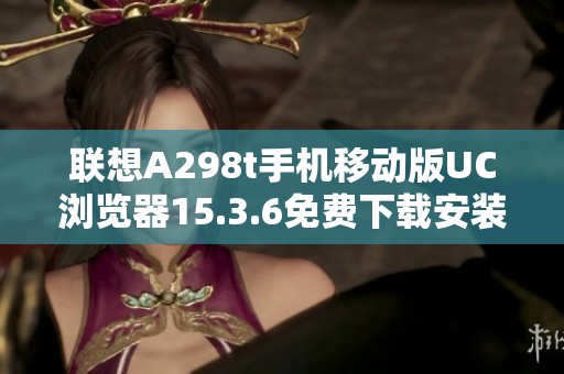 联想A298t手机移动版UC浏览器15.3.6免费下载安装指南