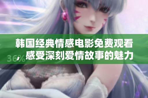 韩国经典情感电影免费观看，感受深刻爱情故事的魅力