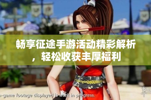 畅享征途手游活动精彩解析，轻松收获丰厚福利