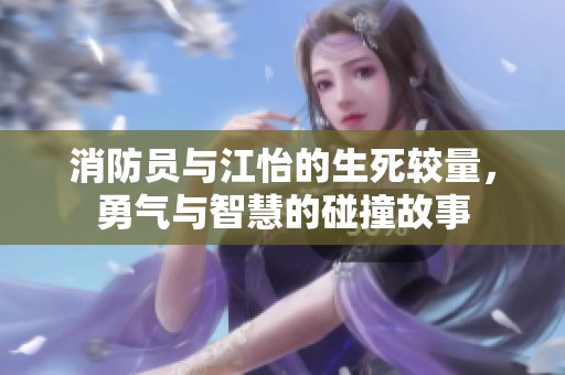 消防员与江怡的生死较量，勇气与智慧的碰撞故事
