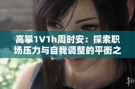 高攀1∨1h周时安：探索职场压力与自我调整的平衡之道