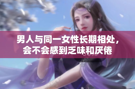 男人与同一女性长期相处，会不会感到乏味和厌倦
