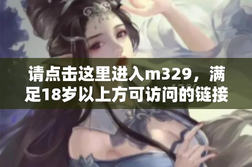 请点击这里进入m329，满足18岁以上方可访问的链接