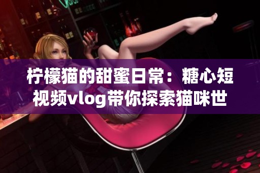 柠檬猫的甜蜜日常：糖心短视频vlog带你探索猫咪世界