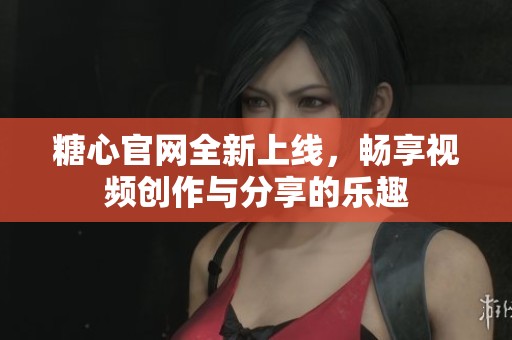 糖心官网全新上线，畅享视频创作与分享的乐趣