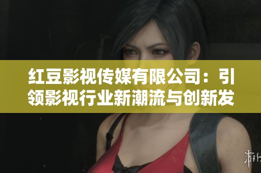 红豆影视传媒有限公司：引领影视行业新潮流与创新发展