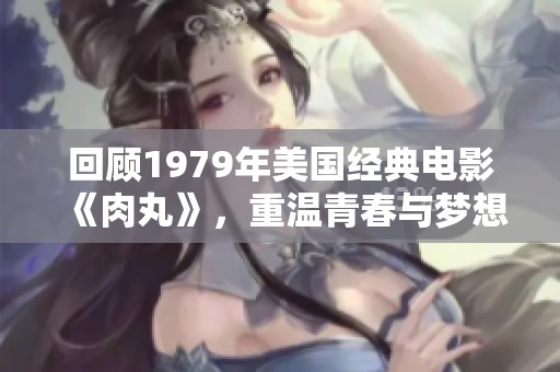 回顾1979年美国经典电影《肉丸》，重温青春与梦想