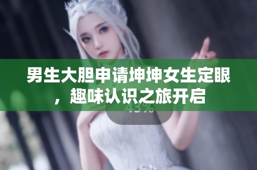 男生大胆申请坤坤女生定眼，趣味认识之旅开启