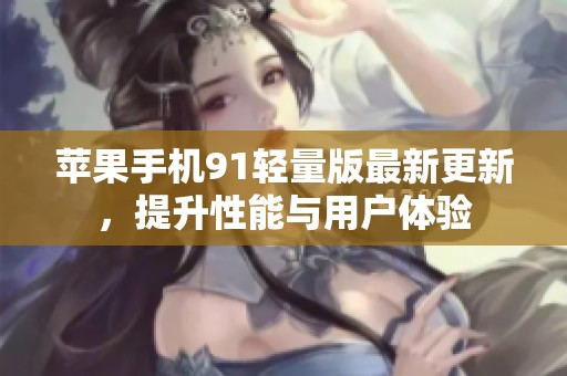 苹果手机91轻量版最新更新，提升性能与用户体验