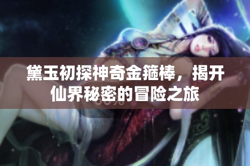 黛玉初探神奇金箍棒，揭开仙界秘密的冒险之旅