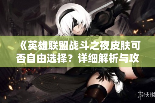 《英雄联盟战斗之夜皮肤可否自由选择？详细解析与攻略》