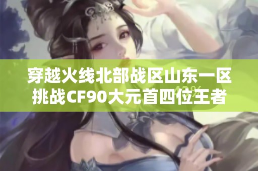穿越火线北部战区山东一区挑战CF90大元首四位王者之战