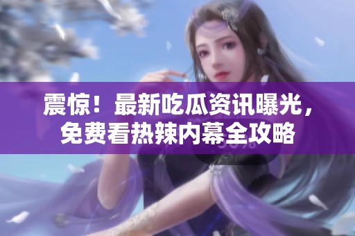 震惊！最新吃瓜资讯曝光，免费看热辣内幕全攻略