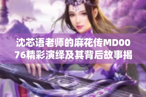 沈芯语老师的麻花传MD0076精彩演绎及其背后故事揭秘