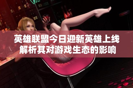 英雄联盟今日迎新英雄上线 解析其对游戏生态的影响