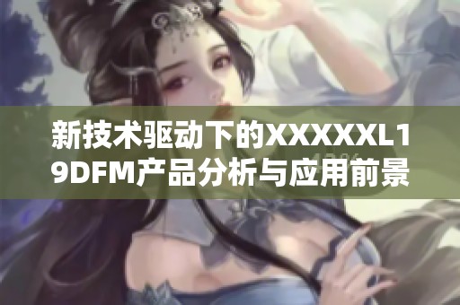 新技术驱动下的XXXXXL19DFM产品分析与应用前景探讨