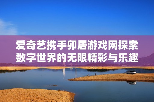 爱奇艺携手卯居游戏网探索数字世界的无限精彩与乐趣