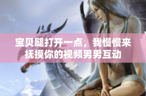 宝贝腿打开一点，我慢慢来抚摸你的视频男男互动
