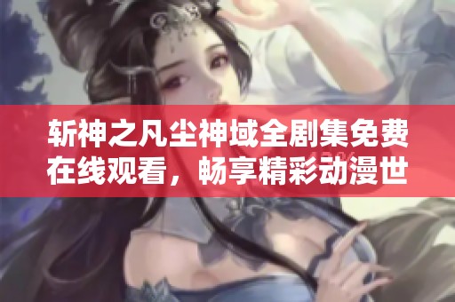 斩神之凡尘神域全剧集免费在线观看，畅享精彩动漫世界