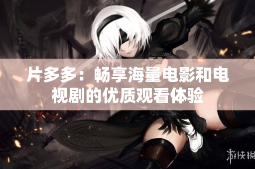 片多多：畅享海量电影和电视剧的优质观看体验