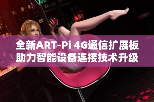 全新ART-Pi 4G通信扩展板助力智能设备连接技术升级