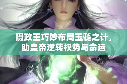 摄政王巧妙布局玉髓之计，助皇帝逆转权势与命运