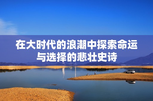 在大时代的浪潮中探索命运与选择的悲壮史诗