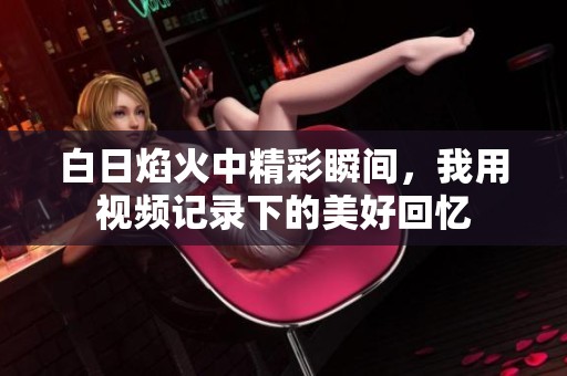 白日焰火中精彩瞬间，我用视频记录下的美好回忆
