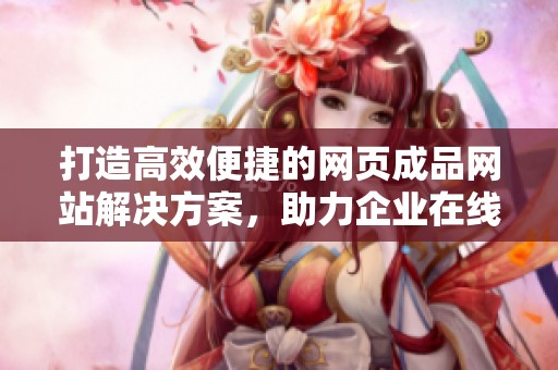 打造高效便捷的网页成品网站解决方案，助力企业在线发展