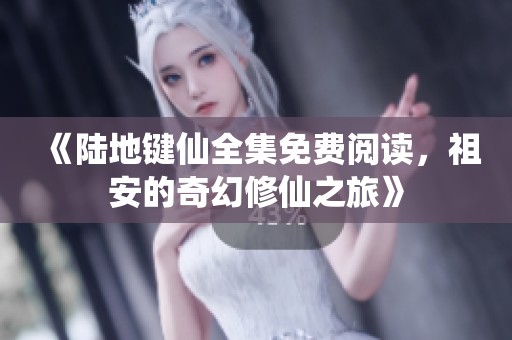 《陆地键仙全集免费阅读，祖安的奇幻修仙之旅》