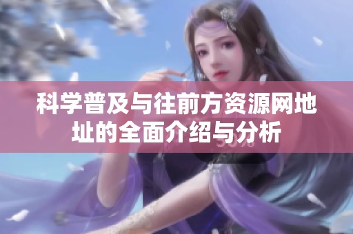 科学普及与往前方资源网地址的全面介绍与分析