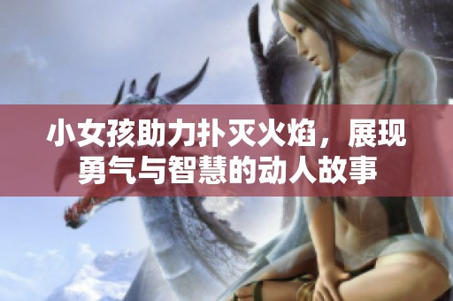 小女孩助力扑灭火焰，展现勇气与智慧的动人故事